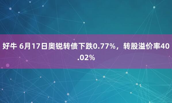 好牛 6月17日奥锐转债下跌0.77%，转股溢价率40.02%