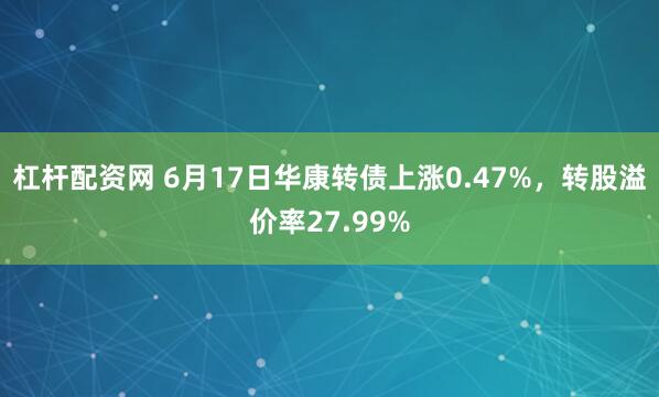 杠杆配资网 6月17日华康转债上涨0.47%，转股溢价率27.99%
