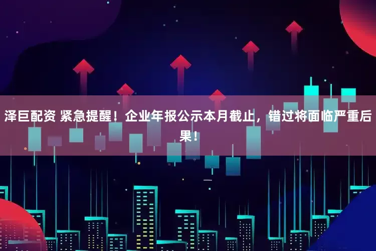 泽巨配资 紧急提醒！企业年报公示本月截止，错过将面临严重后果！