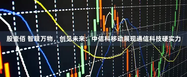 股壹佰 智联万物，创见未来：中信科移动展现通信科技硬实力