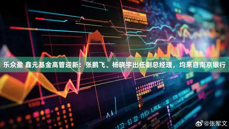 乐众盈 鑫元基金高管迎新：张鹏飞、杨晓宇出任副总经理，均来自南京银行