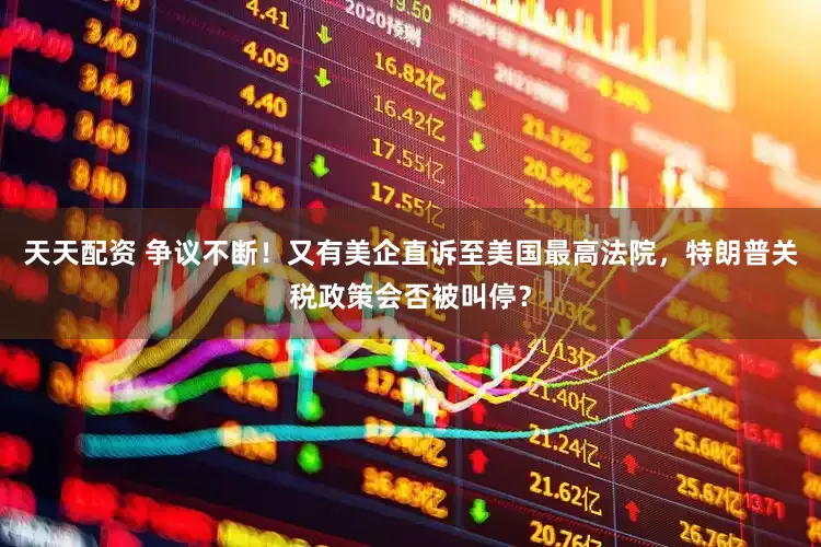 天天配资 争议不断！又有美企直诉至美国最高法院，特朗普关税政策会否被叫停？