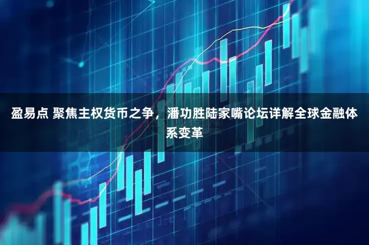 盈易点 聚焦主权货币之争，潘功胜陆家嘴论坛详解全球金融体系变革