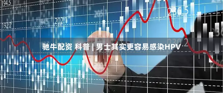 驰牛配资 科普 | 男士其实更容易感染HPV
