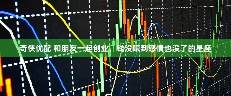 奇侠优配 和朋友一起创业，钱没赚到感情也没了的星座