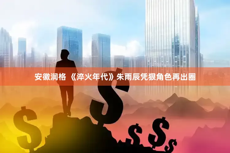 安徽润格 《淬火年代》朱雨辰凭狠角色再出圈