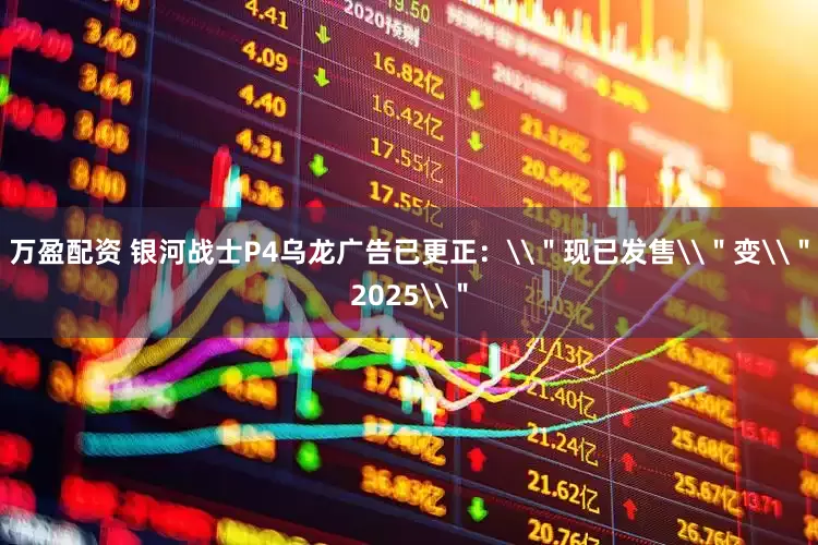 万盈配资 银河战士P4乌龙广告已更正：\＂现已发售\＂变\＂2025\＂