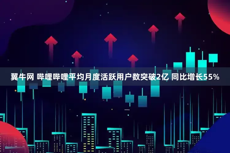翼牛网 哔哩哔哩平均月度活跃用户数突破2亿 同比增长55%