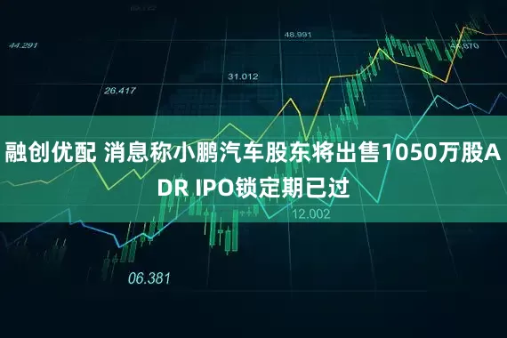 融创优配 消息称小鹏汽车股东将出售1050万股ADR IPO锁定期已过