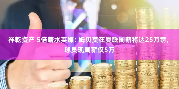 祥乾资产 5倍薪水英媒: 姆贝莫在曼联周薪将达25万镑, 球员现周薪仅5万