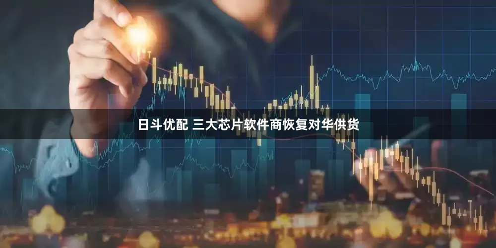 日斗优配 三大芯片软件商恢复对华供货