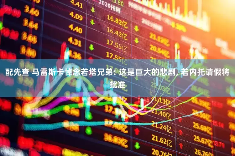 配先查 马雷斯卡悼念若塔兄弟: 这是巨大的悲剧, 若内托请假将批准