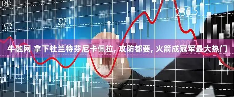 牛融网 拿下杜兰特芬尼卡佩拉, 攻防都要, 火箭成冠军最大热门