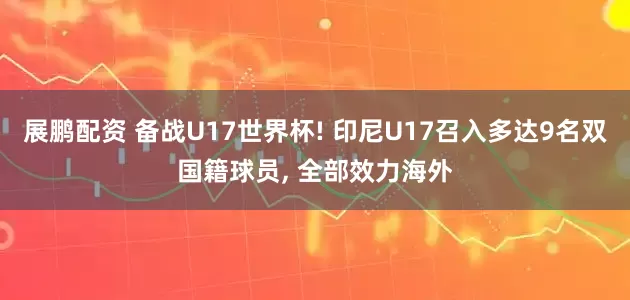 展鹏配资 备战U17世界杯! 印尼U17召入多达9名双国籍球员, 全部效力海外