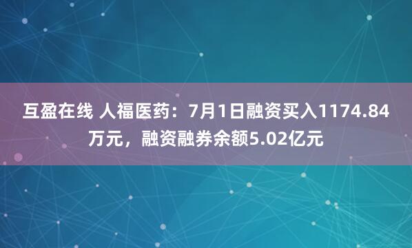 互盈在线 人福医药：7月1日融资买入1174.84万元，融资融券余额5.02亿元