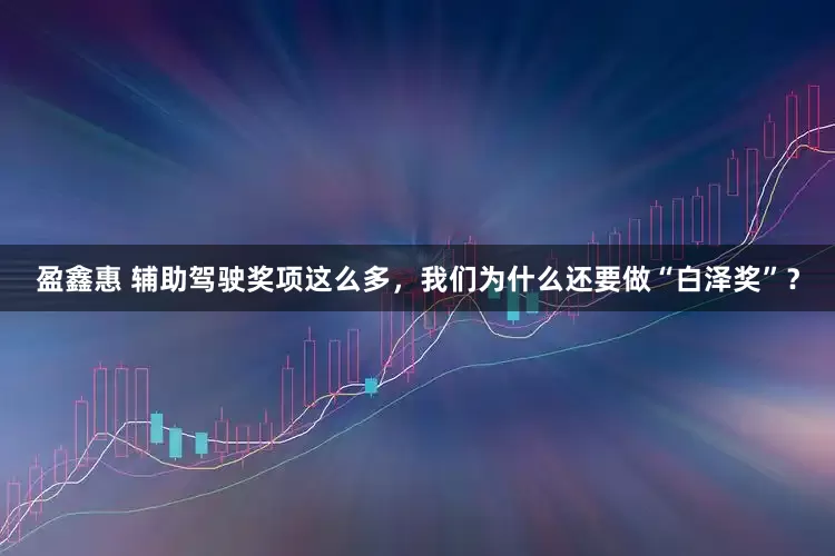 盈鑫惠 辅助驾驶奖项这么多，我们为什么还要做“白泽奖”？