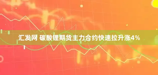 汇发网 碳酸锂期货主力合约快速拉升涨4%