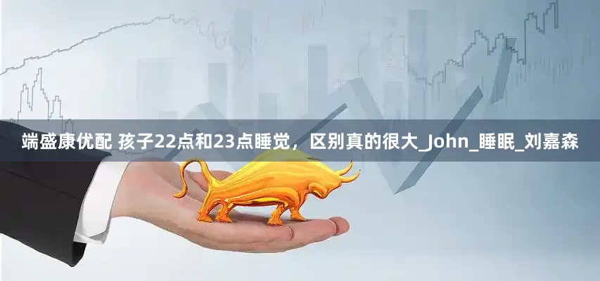 端盛康优配 孩子22点和23点睡觉，区别真的很大_John_睡眠_刘嘉森