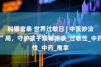 科银宏泰 世界过敏日 | 中医妙法破“咳”局，守护孩子顺畅呼吸_过敏性_中药_推拿