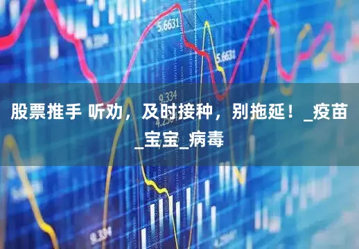 股票推手 听劝，及时接种，别拖延！_疫苗_宝宝_病毒