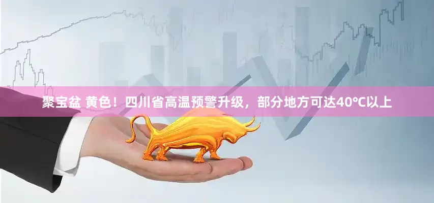 聚宝盆 黄色！四川省高温预警升级，部分地方可达40℃以上