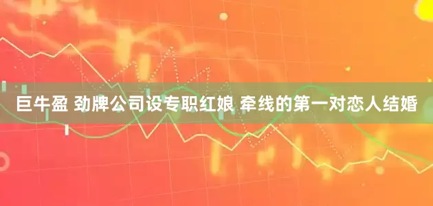巨牛盈 劲牌公司设专职红娘 牵线的第一对恋人结婚