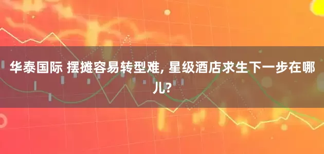华泰国际 摆摊容易转型难, 星级酒店求生下一步在哪儿?