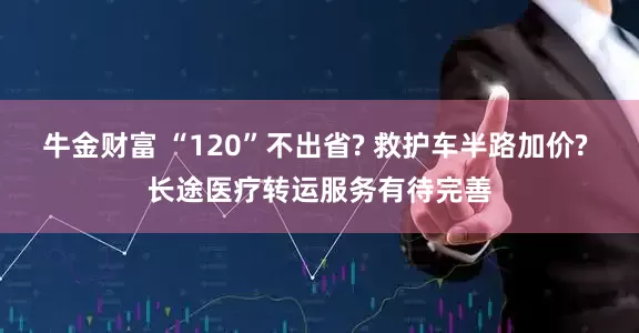 牛金财富 “120”不出省? 救护车半路加价? 长途医疗转运服务有待完善