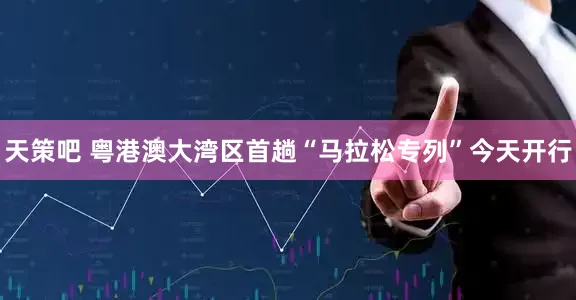 天策吧 粤港澳大湾区首趟“马拉松专列”今天开行