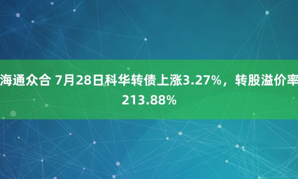 海通众合 7月28日科华转债上涨3.27%，转股溢价率213.88%