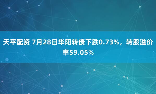 天平配资 7月28日华阳转债下跌0.73%，转股溢价率59.05%
