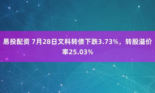 易投配资 7月28日文科转债下跌3.73%，转股溢价率25.03%