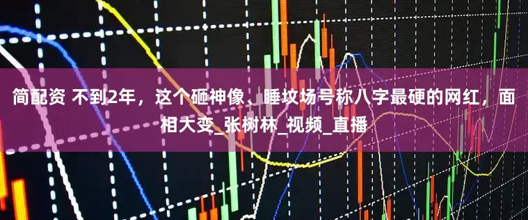简配资 不到2年，这个砸神像、睡坟场号称八字最硬的网红，面相大变_张树林_视频_直播