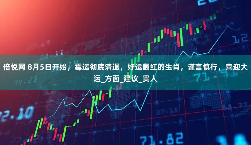 倍悦网 8月5日开始，霉运彻底清退，好运翻红的生肖，谨言慎行，喜迎大运_方面_建议_贵人