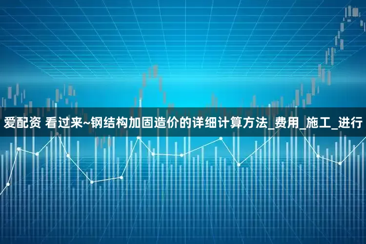 爱配资 看过来~钢结构加固造价的详细计算方法_费用_施工_进行