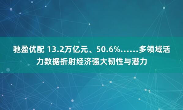 驰盈优配 13.2万亿元、50.6%……多领域活力数据折射经济强大韧性与潜力