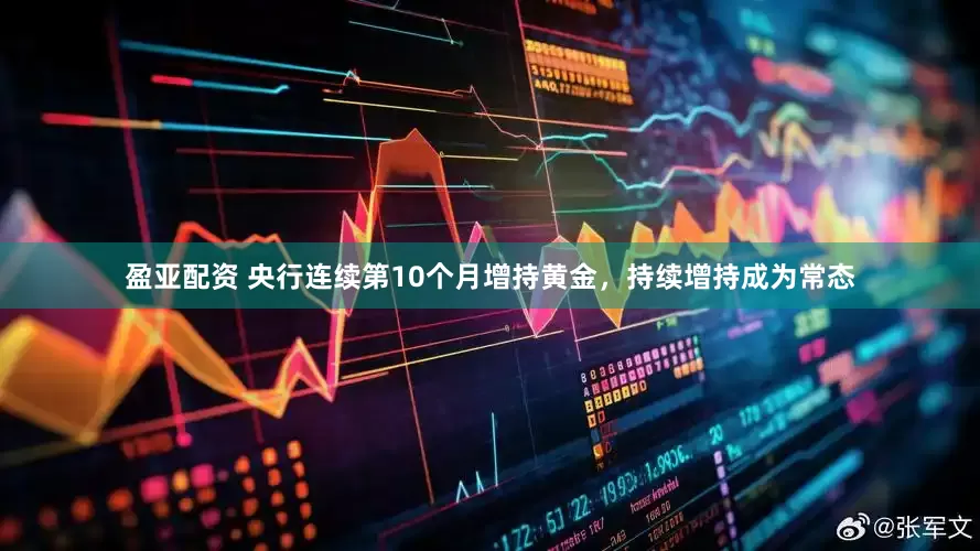 盈亚配资 央行连续第10个月增持黄金，持续增持成为常态