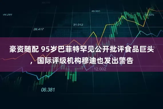 豪资随配 95岁巴菲特罕见公开批评食品巨头，国际评级机构穆迪也发出警告