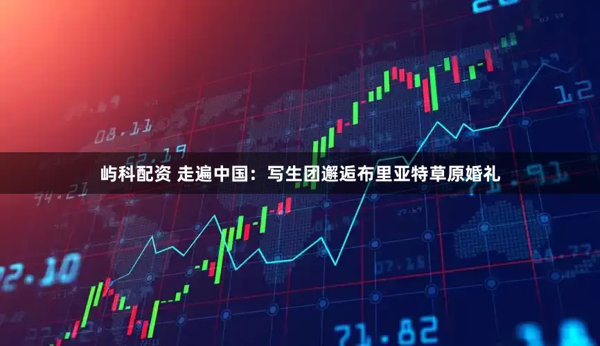 屿科配资 走遍中国：写生团邂逅布里亚特草原婚礼