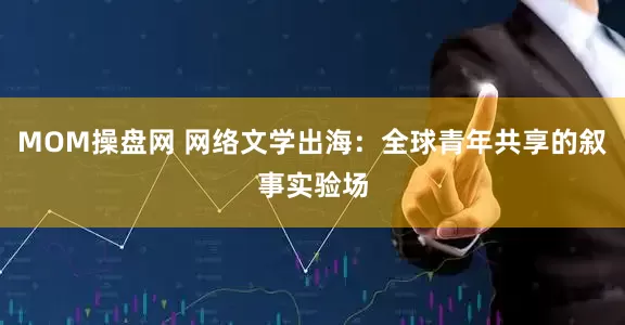 MOM操盘网 网络文学出海：全球青年共享的叙事实验场