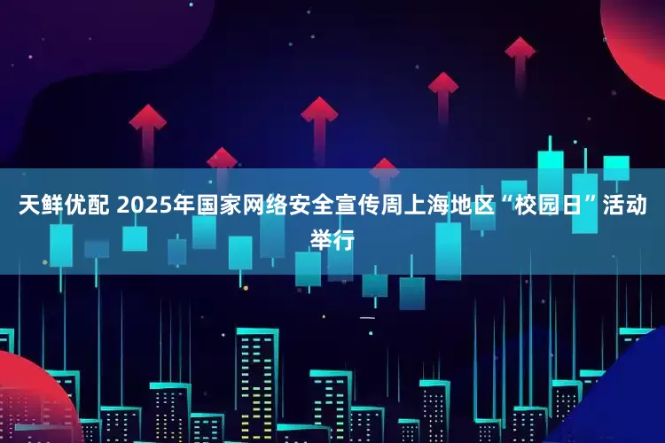 天鲜优配 2025年国家网络安全宣传周上海地区“校园日”活动举行