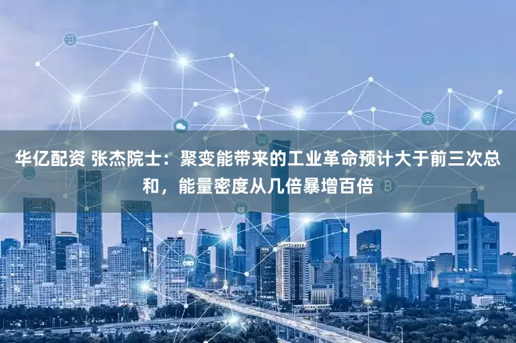 华亿配资 张杰院士：聚变能带来的工业革命预计大于前三次总和，能量密度从几倍暴增百倍