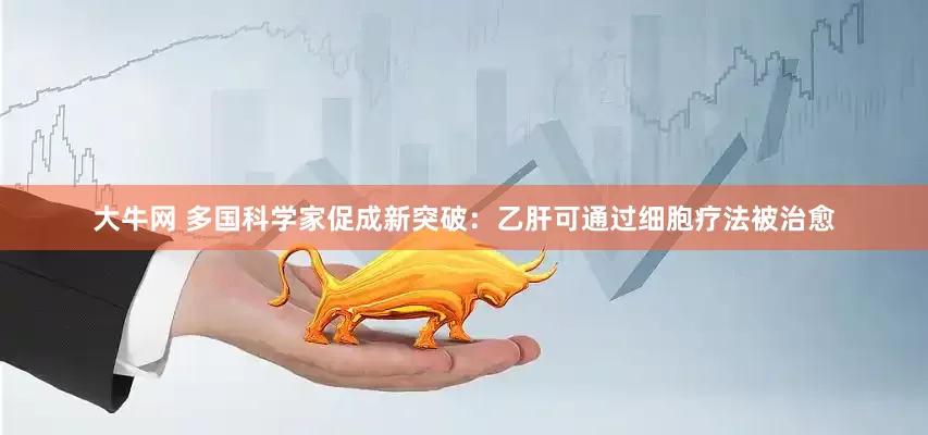 大牛网 多国科学家促成新突破：乙肝可通过细胞疗法被治愈