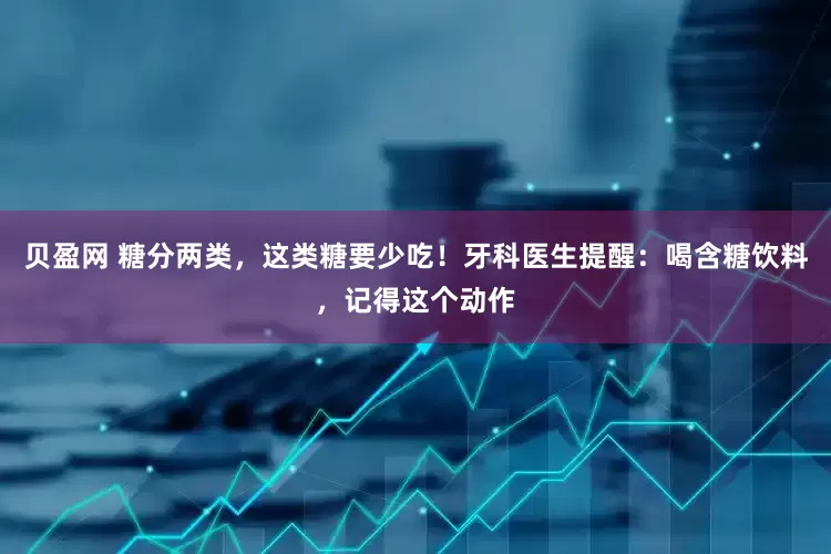 贝盈网 糖分两类，这类糖要少吃！牙科医生提醒：喝含糖饮料，记得这个动作