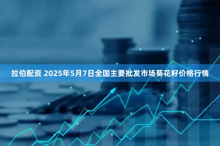 拉伯配资 2025年5月7日全国主要批发市场葵花籽价格行情