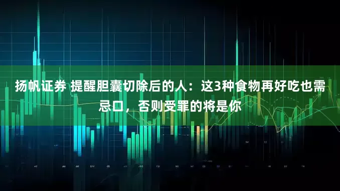 扬帆证券 提醒胆囊切除后的人：这3种食物再好吃也需忌口，否则受罪的将是你