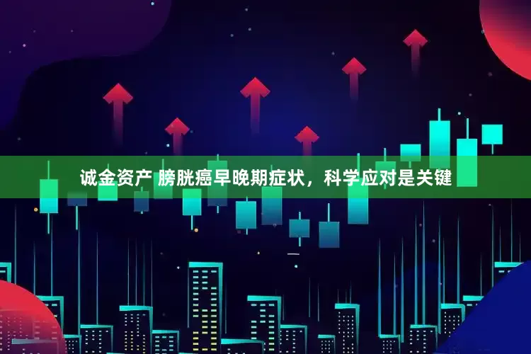 诚金资产 膀胱癌早晚期症状，科学应对是关键