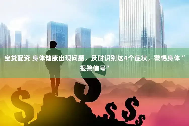 宝贷配资 身体健康出现问题，及时识别这4个症状，警惕身体“报警信号”