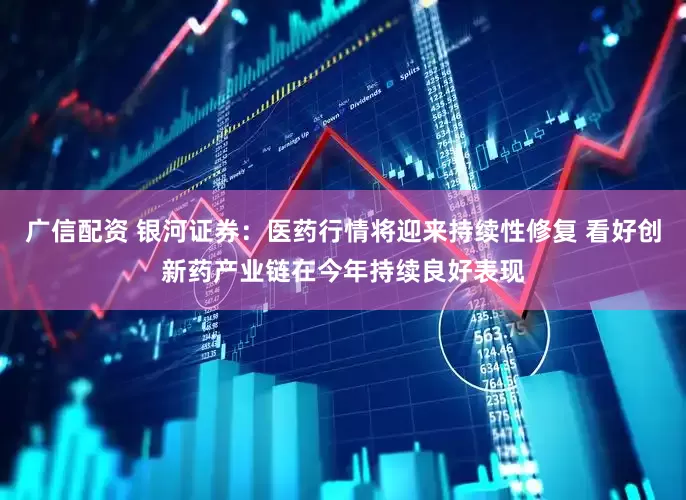 广信配资 银河证券：医药行情将迎来持续性修复 看好创新药产业链在今年持续良好表现