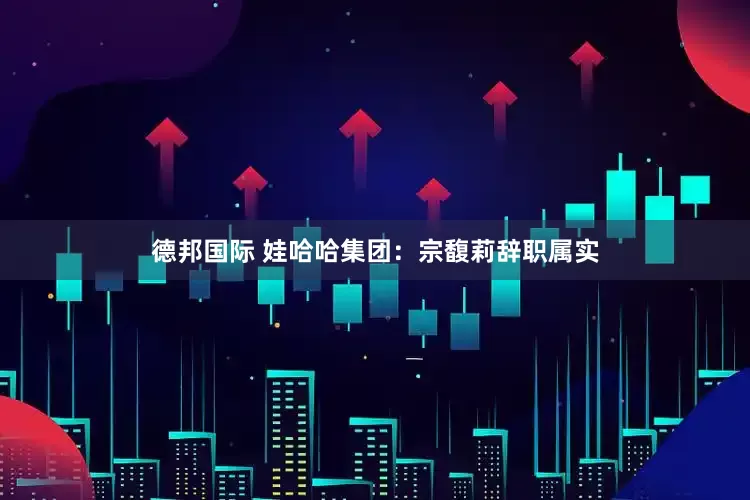 德邦国际 娃哈哈集团：宗馥莉辞职属实